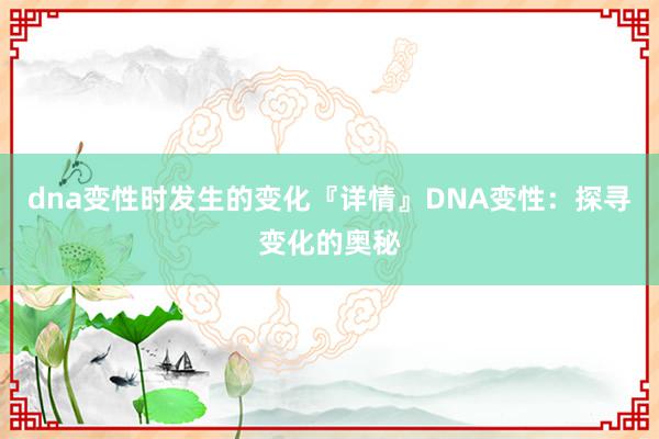 dna变性时发生的变化『详情』DNA变性：探寻变化的奥秘